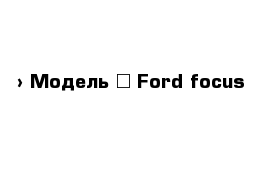  › Модель ­ Ford focus
